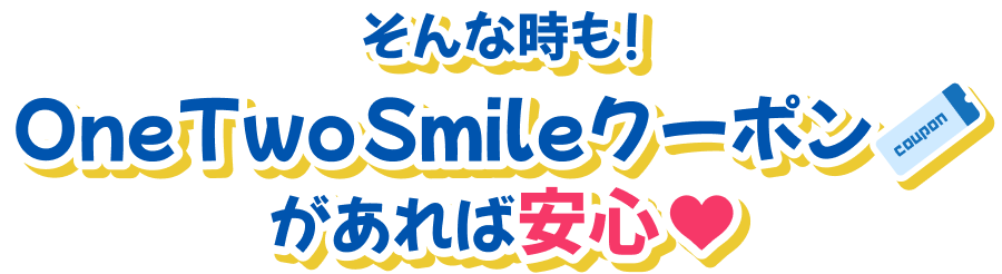 そんな時も! OneTwoSmileクーポンがあれば安心