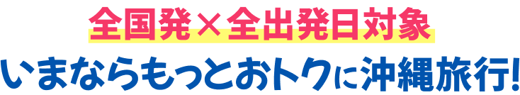 全国発 全出発日対象 いつでもおトクに沖縄旅行！